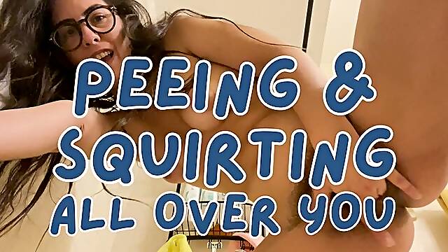 PISSING & SQUIRTING ALL OVER YOU